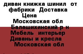 002диван книжка шинил, от фабрики. Доставка › Цена ­ 4 800 - Московская обл., Балашихинский р-н Мебель, интерьер » Диваны и кресла   . Московская обл.